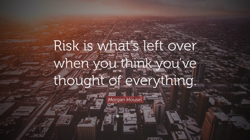 Morgan Housel Quote: “Risk is what’s left over when you think you’ve thought of everything.”