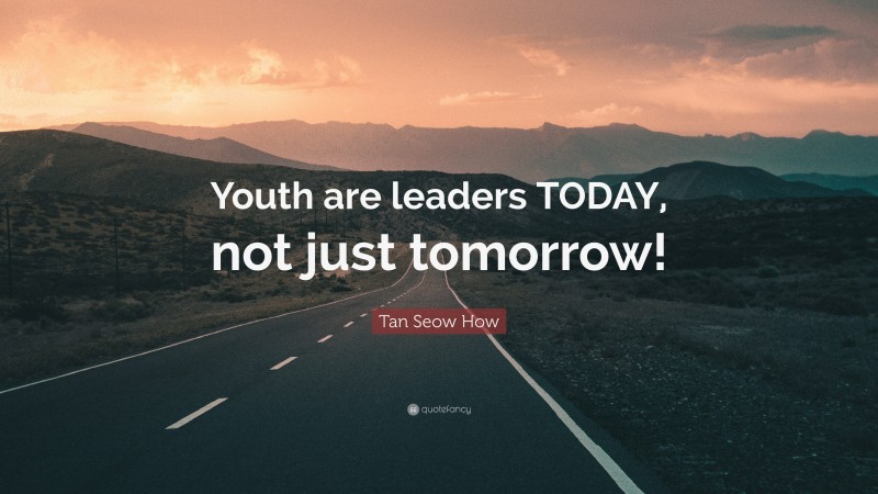 Tan Seow How Quote: “Youth are leaders TODAY, not just tomorrow!”