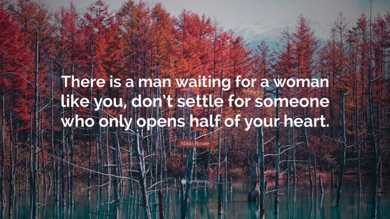 Nikki Rowe Quote: “There is a man waiting for a woman like you, don’t settle for someone who only opens half of your heart.”