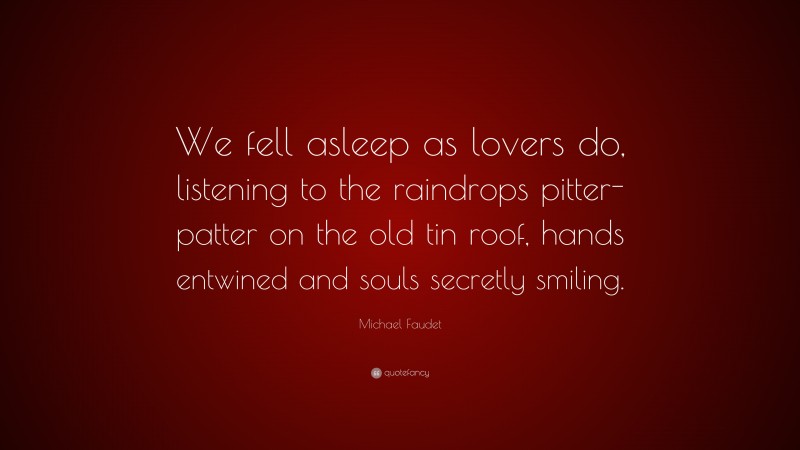 Michael Faudet Quote: “We fell asleep as lovers do, listening to the raindrops pitter-patter on the old tin roof, hands entwined and souls secretly smiling.”