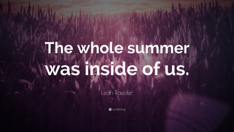 Leah Raeder Quote: “The whole summer was inside of us.”