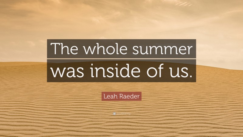 Leah Raeder Quote: “The whole summer was inside of us.”