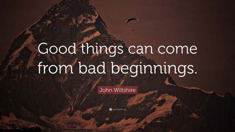 John Wiltshire Quote: “Good things can come from bad beginnings.”