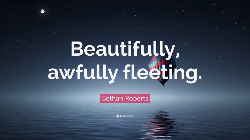 Bethan Roberts Quote: “Beautifully, awfully fleeting.”