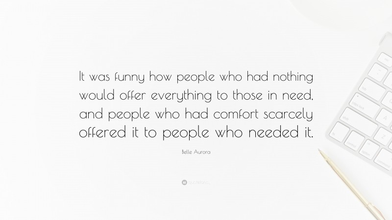 Belle Aurora Quote: “It was funny how people who had nothing would offer everything to those in need, and people who had comfort scarcely offered it to people who needed it.”