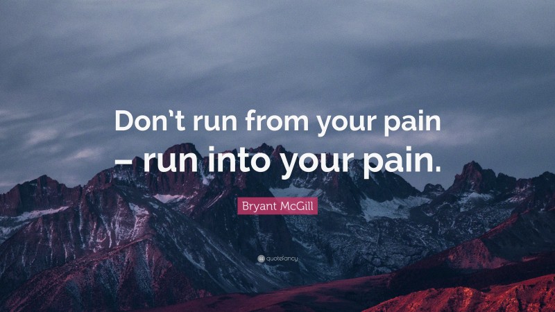 Bryant McGill Quote: “Don’t run from your pain – run into your pain.”