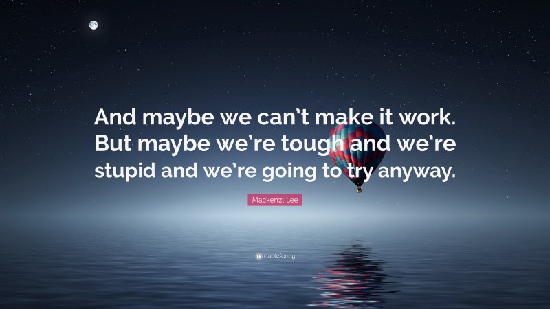 Mackenzi Lee Quote: “And maybe we can’t make it work. But maybe we’re tough and we’re stupid and we’re going to try anyway.”