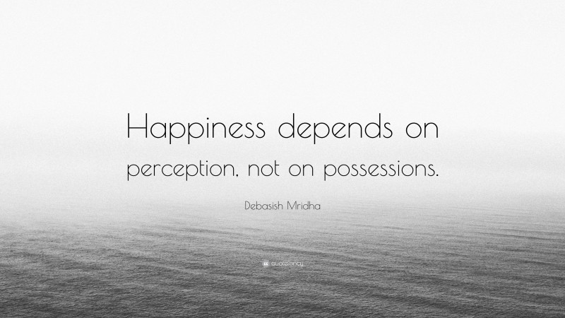 Debasish Mridha Quote: “Happiness depends on perception, not on possessions.”