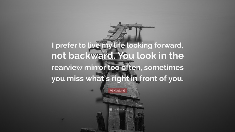 Vi Keeland Quote: “I prefer to live my life looking forward, not backward. You look in the rearview mirror too often, sometimes you miss what’s right in front of you.”