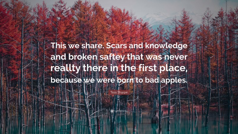 Tess Sharpe Quote: “This we share. Scars and knowledge and broken saftey that was never reallty there in the first place, because we were born to bad apples.”