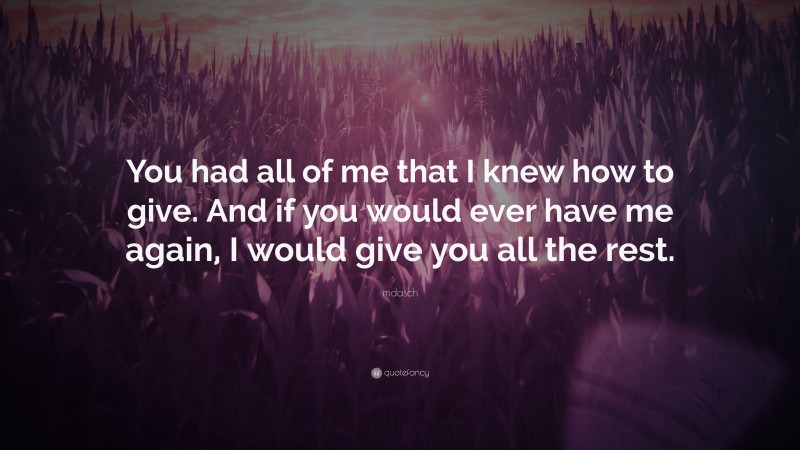 mdasch Quote: “You had all of me that I knew how to give. And if you would ever have me again, I would give you all the rest.”