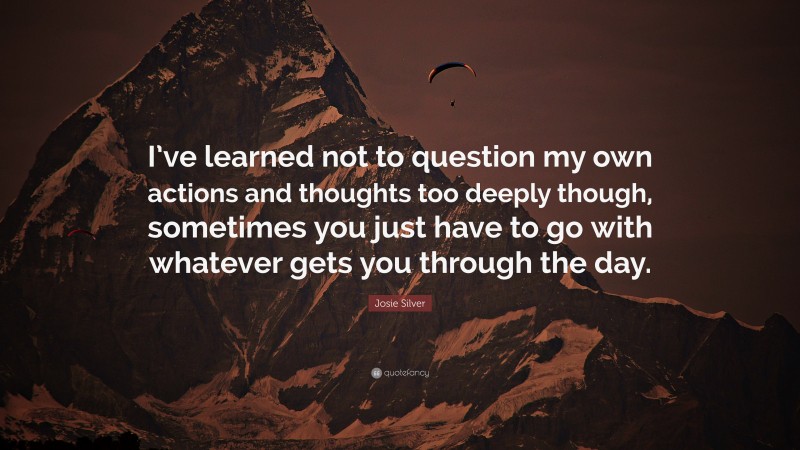 Josie Silver Quote: “I’ve learned not to question my own actions and thoughts too deeply though, sometimes you just have to go with whatever gets you through the day.”