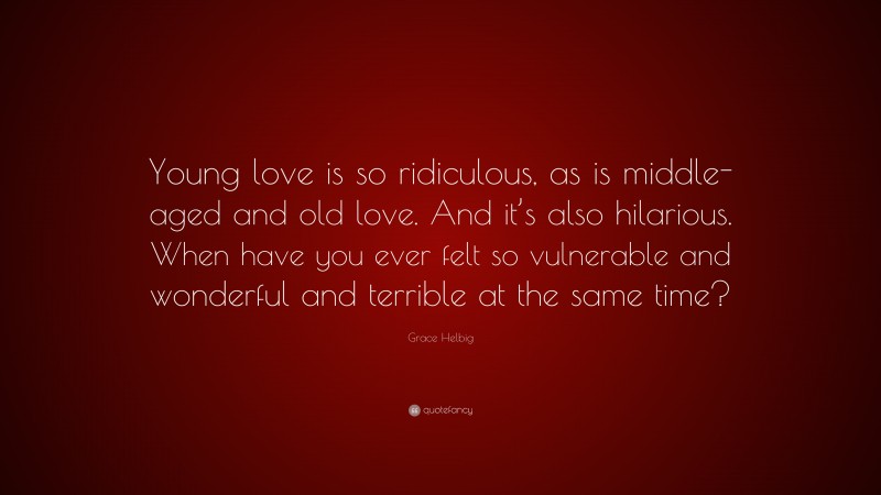 Grace Helbig Quote: “Young love is so ridiculous, as is middle-aged and old love. And it’s also hilarious. When have you ever felt so vulnerable and wonderful and terrible at the same time?”