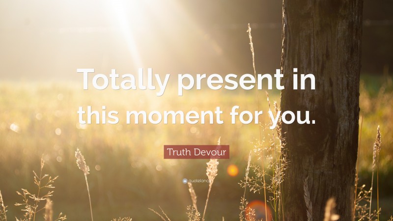 Truth Devour Quote: “Totally present in this moment for you.”