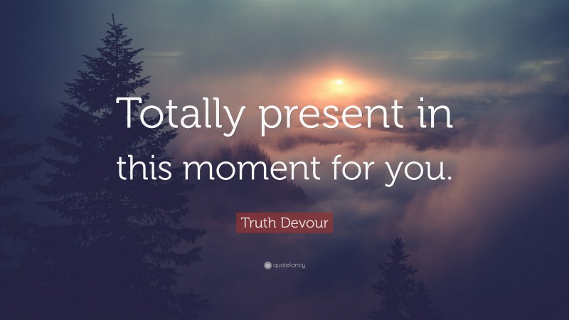 Truth Devour Quote: “Totally present in this moment for you.”