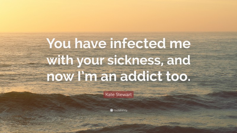 Kate Stewart Quote: “You have infected me with your sickness, and now I’m an addict too.”