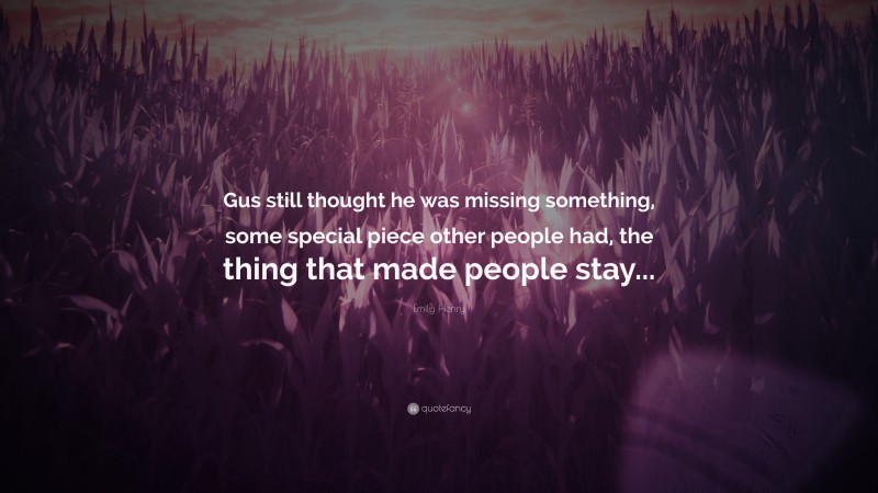 Emily Henry Quote: “Gus still thought he was missing something, some special piece other people had, the thing that made people stay...”