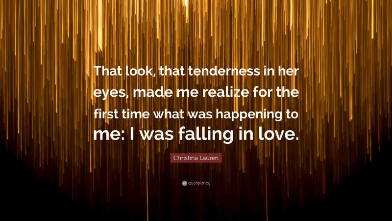 Christina Lauren Quote: “That look, that tenderness in her eyes, made me realize for the first time what was happening to me: I was falling in love.”