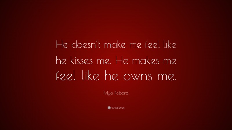 Mya Robarts Quote: “He doesn’t make me feel like he kisses me. He makes me feel like he owns me.”