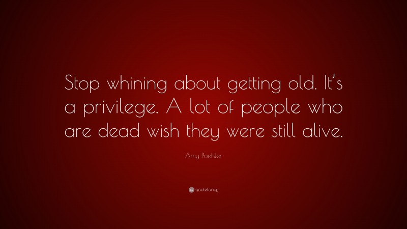 Amy Poehler Quote: “Stop whining about getting old. It’s a privilege. A lot of people who are dead wish they were still alive.”