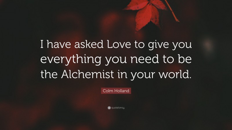 Colm Holland Quote: “I have asked Love to give you everything you need to be the Alchemist in your world.”