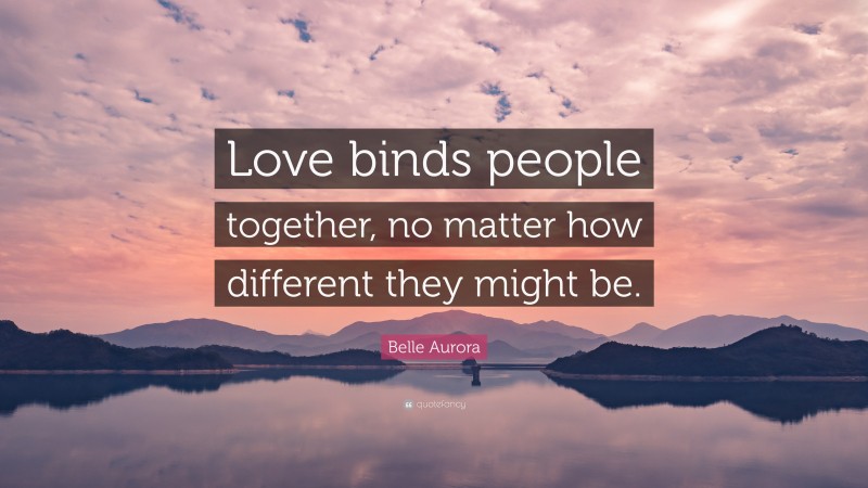 Belle Aurora Quote: “Love binds people together, no matter how different they might be.”