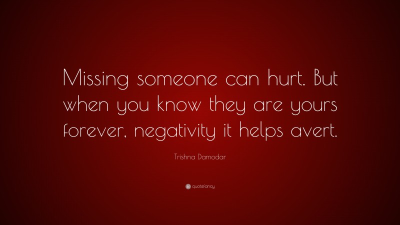 Trishna Damodar Quote: “Missing someone can hurt. But when you know they are yours forever, negativity it helps avert.”