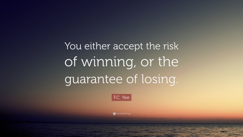 F.C. Yee Quote: “You either accept the risk of winning, or the guarantee of losing.”