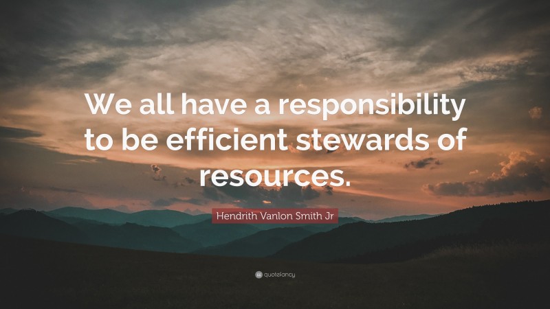 Hendrith Vanlon Smith Jr Quote: “We all have a responsibility to be efficient stewards of resources.”