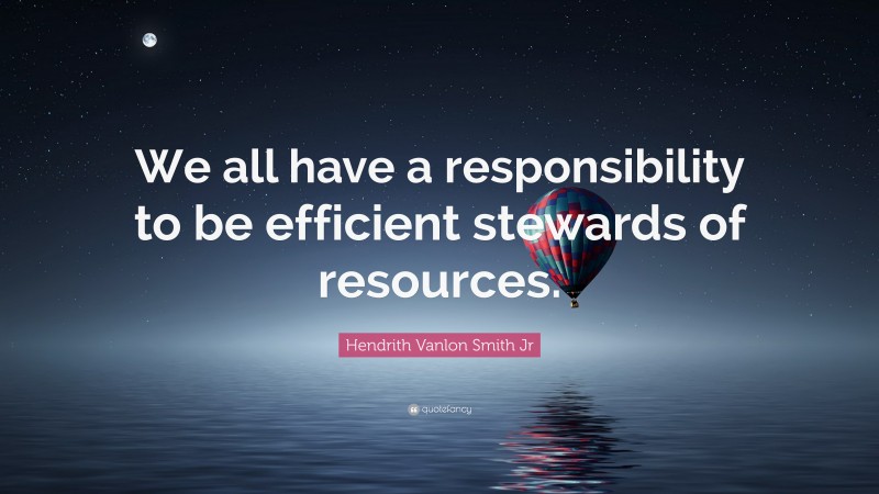 Hendrith Vanlon Smith Jr Quote: “We all have a responsibility to be efficient stewards of resources.”