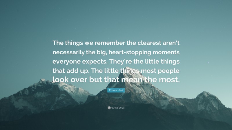 Emma Hart Quote: “The things we remember the clearest aren’t necessarily the big, heart-stopping moments everyone expects. They’re the little things that add up. The little things most people look over but that mean the most.”