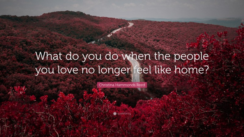 Christina Hammonds Reed Quote: “What do you do when the people you love no longer feel like home?”