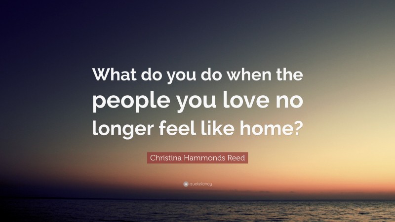 Christina Hammonds Reed Quote: “What do you do when the people you love no longer feel like home?”