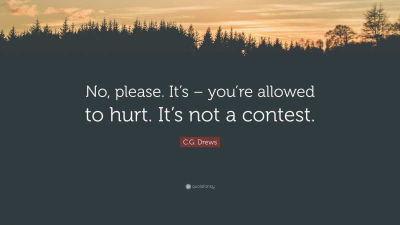 C.G. Drews Quote: “No, please. It’s – you’re allowed to hurt. It’s not a contest.”