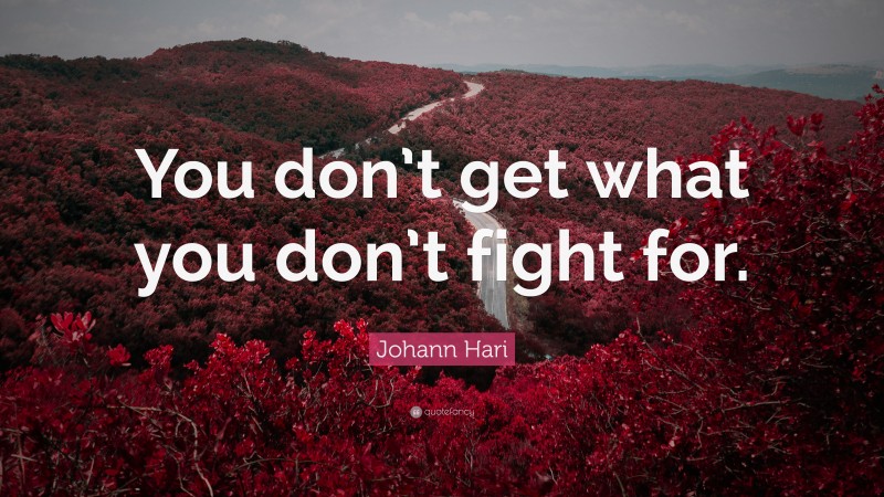 Johann Hari Quote: “You don’t get what you don’t fight for.”