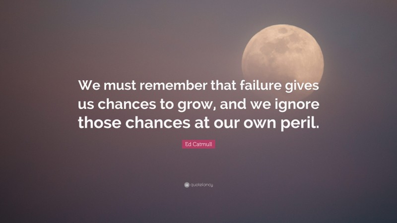 Ed Catmull Quote: “We must remember that failure gives us chances to grow, and we ignore those chances at our own peril.”