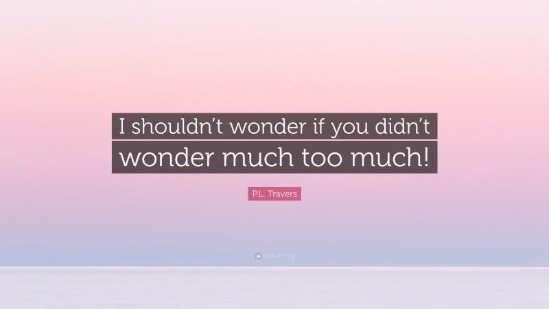 P.L. Travers Quote: “I shouldn’t wonder if you didn’t wonder much too much!”