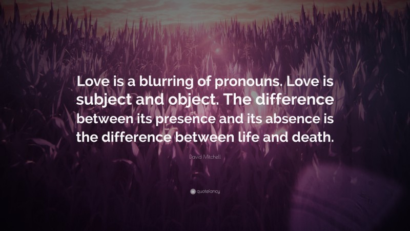 David Mitchell Quote: “Love is a blurring of pronouns. Love is subject and object. The difference between its presence and its absence is the difference between life and death.”