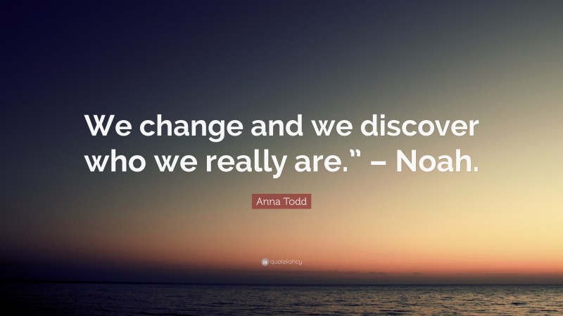 Anna Todd Quote: “We change and we discover who we really are.” – Noah.”