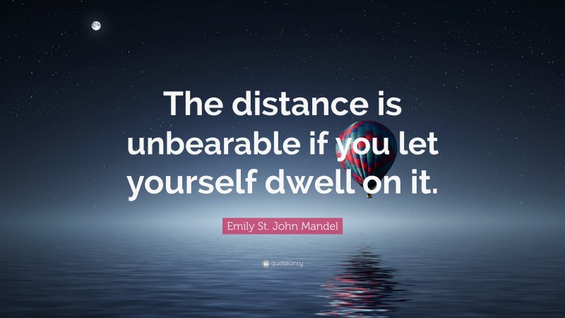 Emily St. John Mandel Quote: “The distance is unbearable if you let yourself dwell on it.”