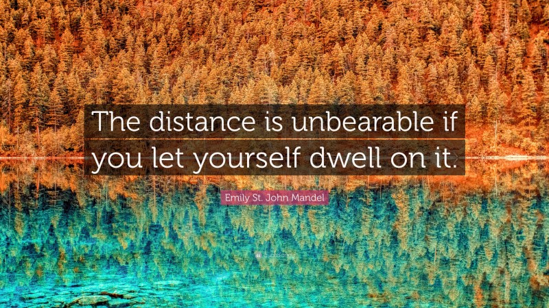 Emily St. John Mandel Quote: “The distance is unbearable if you let yourself dwell on it.”