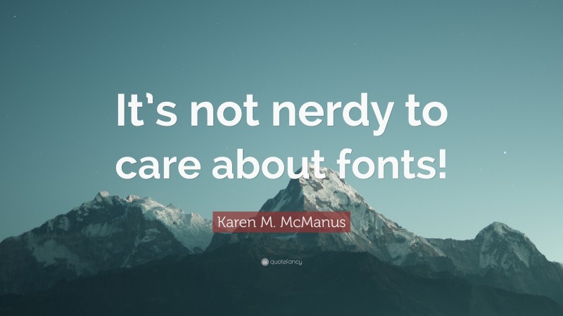 Karen M. McManus Quote: “It’s not nerdy to care about fonts!”