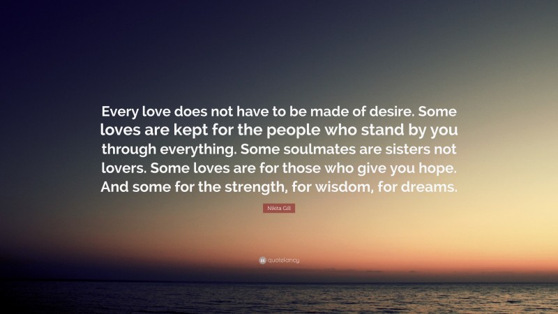 Nikita Gill Quote: “Every love does not have to be made of desire. Some loves are kept for the people who stand by you through everything. Some soulmates are sisters not lovers. Some loves are for those who give you hope. And some for the strength, for wisdom, for dreams.”