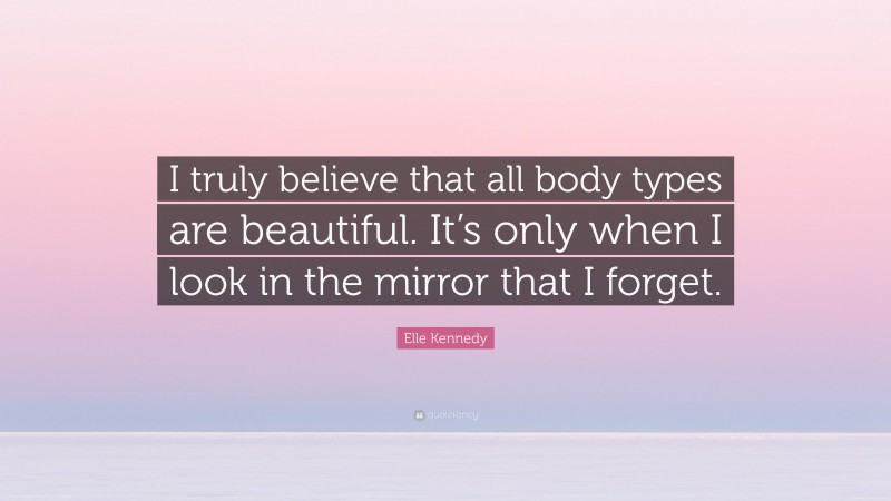 Elle Kennedy Quote: “I truly believe that all body types are beautiful. It’s only when I look in the mirror that I forget.”