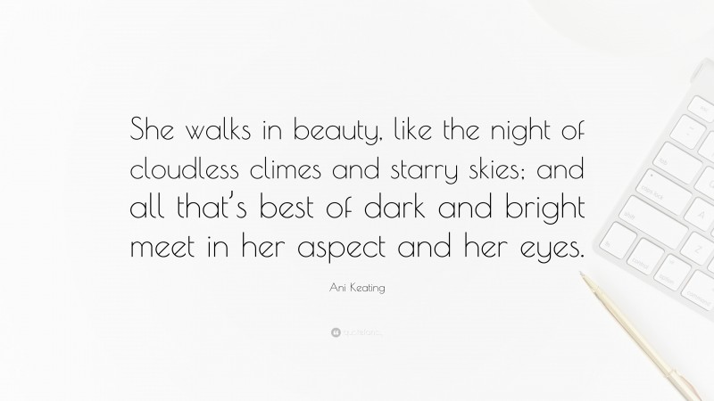 Ani Keating Quote: “She walks in beauty, like the night of cloudless climes and starry skies; and all that’s best of dark and bright meet in her aspect and her eyes.”