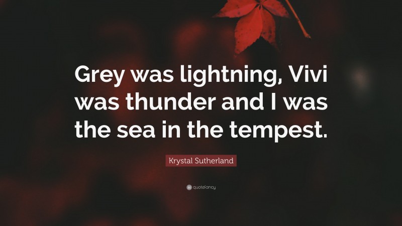 Krystal Sutherland Quote: “Grey was lightning, Vivi was thunder and I was the sea in the tempest.”