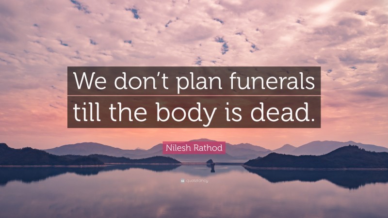 Nilesh Rathod Quote: “We don’t plan funerals till the body is dead.”