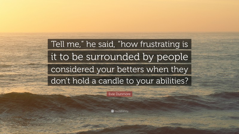 Evie Dunmore Quote: “Tell me,” he said, “how frustrating is it to be surrounded by people considered your betters when they don’t hold a candle to your abilities?”