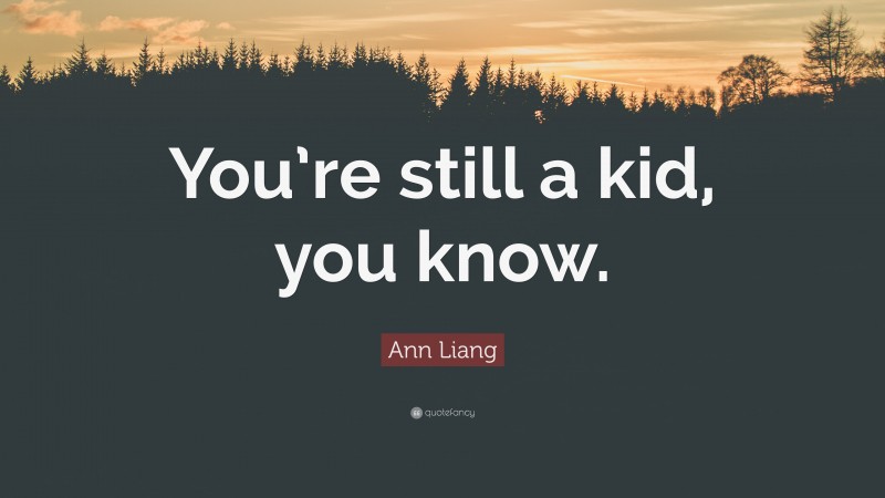 Ann Liang Quote: “You’re still a kid, you know.”