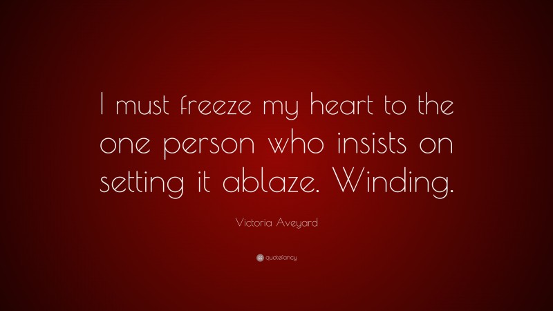 Victoria Aveyard Quote: “I must freeze my heart to the one person who insists on setting it ablaze. Winding.”